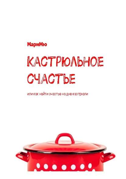 Кастрюльное счастье. Или как найти счастье на дне кастрюли - Мари Мю