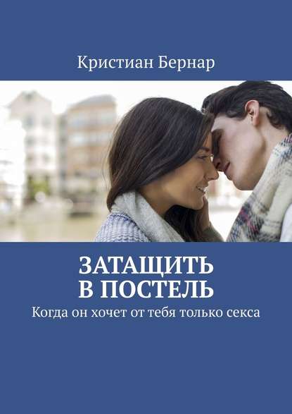 Затащить в постель. Когда он хочет от тебя только секса — Кристиан Бернар