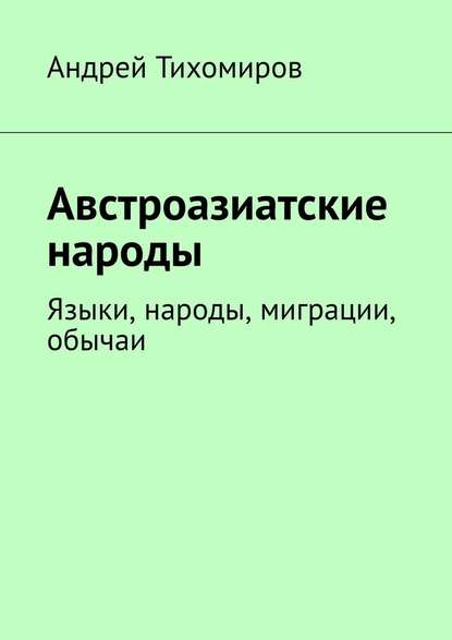 Австроазиатские народы. Языки, народы, миграции, обычаи - Андрей Тихомиров