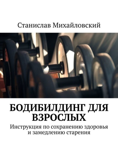 Бодибилдинг для взрослых. Инструкция по сохранению здоровья и замедлению старения — Станислав Михайловский