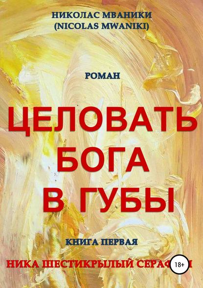 Целовать Бога в губы. Книга первая. Ника Шестикрылый Серафим — Николас Мваники