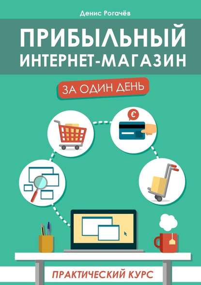 Прибыльный интернет-магазин за один день. Практический курс — Денис Рогачев