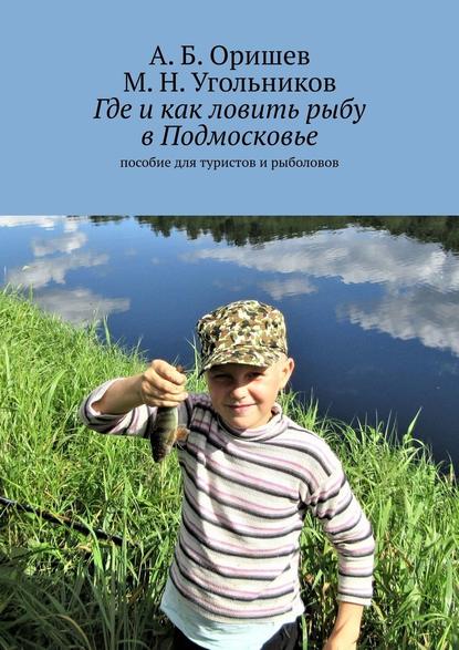 Где и как ловить рыбу в Подмосковье. Пособие для туристов и рыболовов - А. Б. Оришев