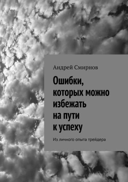 Ошибки, которых можно избежать на пути к успеху. Из личного опыта трейдера - Андрей Смирнов