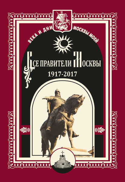 Все правители Москвы. 1917–2017 - Коллектив авторов