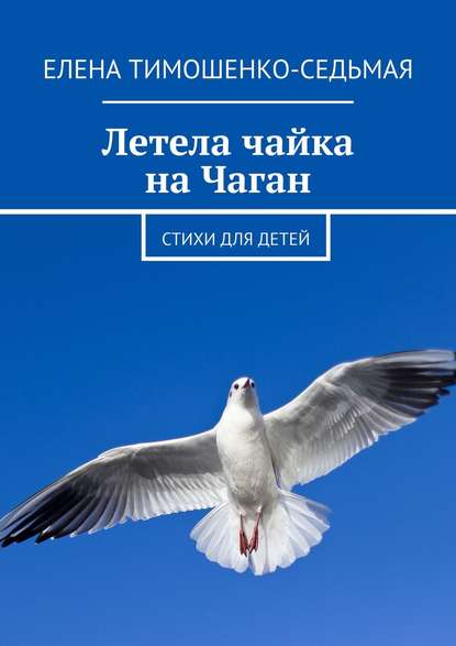 Летела чайка на Чаган. Стихи для детей - Елена Тимошенко-Седьмая