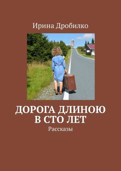 Дорога длиною в сто лет. Рассказы - Ирина Дробилко