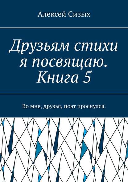 Друзьям стихи я посвящаю. Книга 5. Во мне, друзья, поэт проснулся. - Алексей Сизых