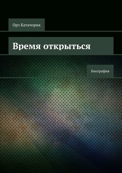 Время открыться. Биография - Орз Катачорик