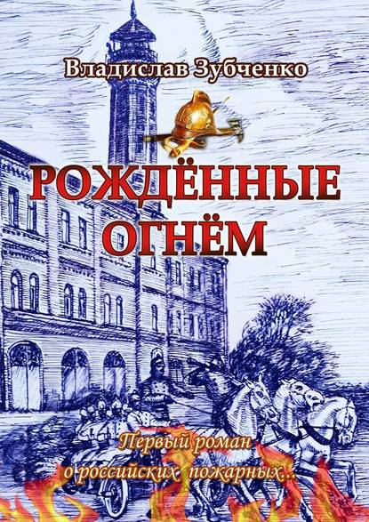 Рождённые огнём. Первый роман о российских пожарных… — Владислав Зубченко