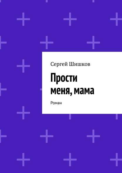 Прости меня, мама. Роман — Сергей Шишков