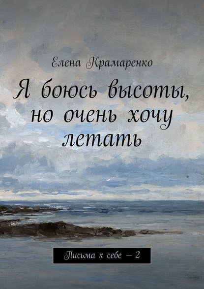 Я боюсь высоты, но очень хочу летать. Письма к себе – 2 — Елена Крамаренко