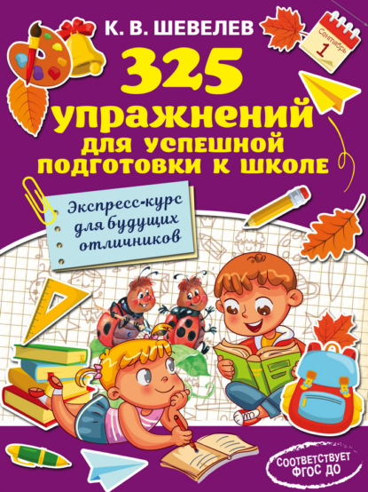 325 упражнений для успешной подготовки к школе. Экспресс-курс для будущих отличников - К. В. Шевелев