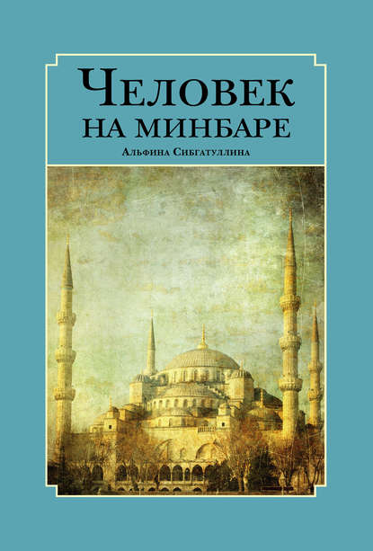 Человек на минбаре. Образ мусульманского лидера в татарской и турецкой литературах (конец ХIХ – первая треть ХХ в.) - Альфина Сибгатуллина