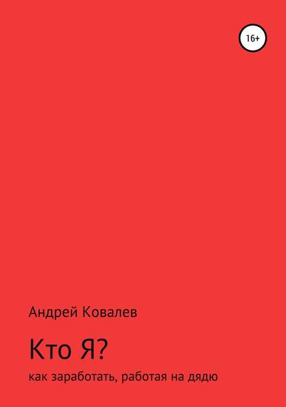 Кто Я? Как заработать, работая на дядю - Андрей Валерьевич Ковалев