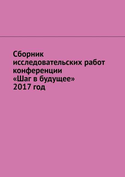 Сборник исследовательских работ конференции «Шаг в будущее» 2017 год - Игорь Михайлович Снетков