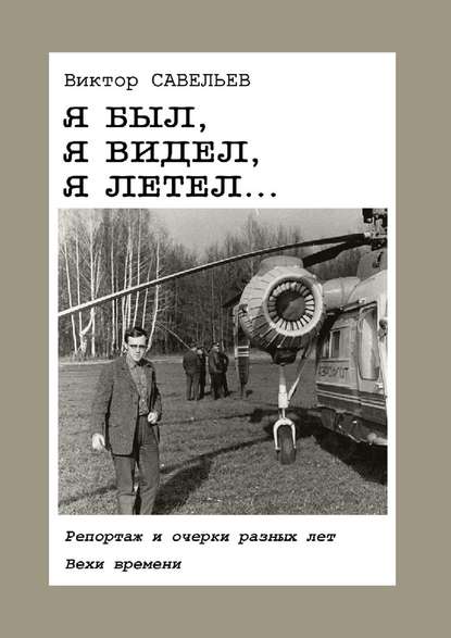 Я был, я видел, я летел… Репортаж и очерки разных лет. Вехи времени - Виктор Савельев