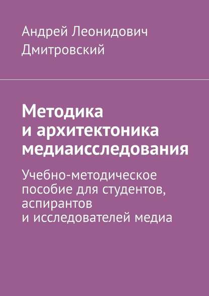 Методика и архитектоника медиаисследования. Учебно-методическое пособие для студентов, аспирантов и исследователей медиа - Андрей Леонидович Дмитровский