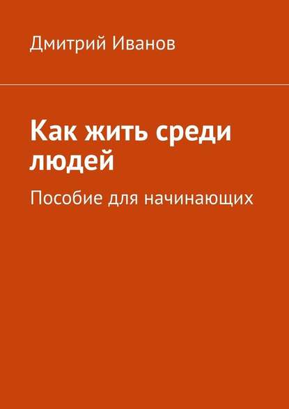 Как жить среди людей. Пособие для начинающих - Дмитрий Иванов