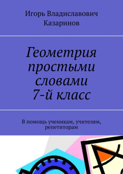 Геометрия простыми словами. 7-й класс. В помощь ученикам, учителям, репетиторам - Игорь Владиславович Казаринов