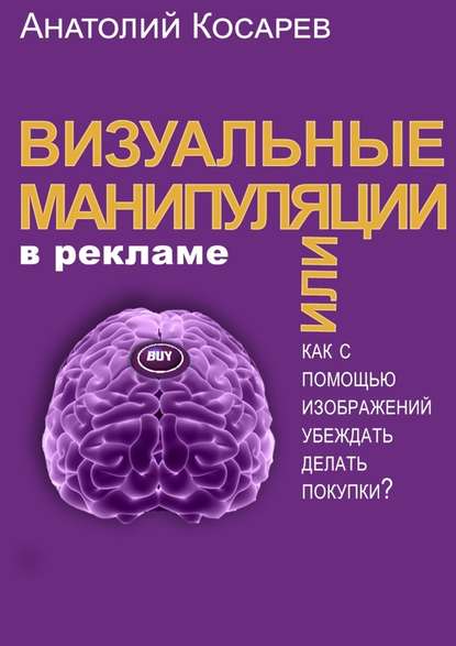 Визуальные манипуляции в рекламе. Как с помощью изображений убеждать делать покупки? - Анатолий Владимирович Косарев