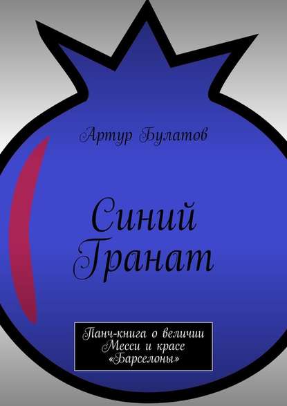 Синий Гранат. Панч-книга о величии Месси и красе «Барселоны» - Артур Булатов