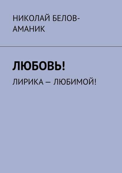 Любовь! Лирика – любимой! — Николай Белов-Аманик