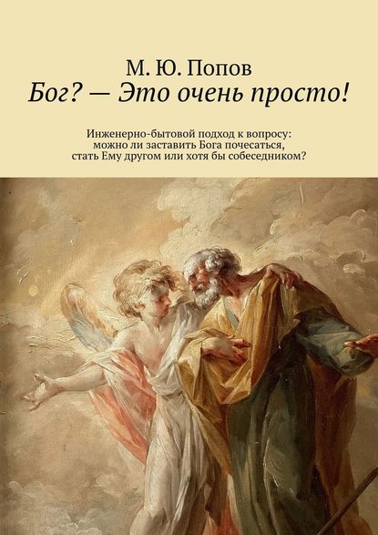 Бог? – Это очень просто! Инженерно-бытовой подход к вопросу: можно ли заставить Бога почесаться, стать Ему другом или хотя бы собеседником? - М. Ю. Попов