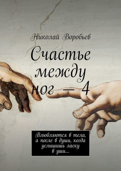 Счастье между ног – 4. Влюбляются в тела, а после в души, когда услышишь ласку в уши… - Николай Воробьев