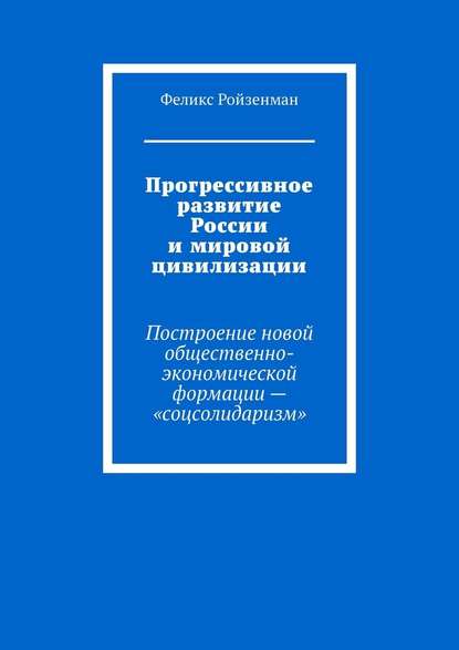 Прогрессивное развитие России и мировой цивилизации. Построение новой общественно-экономической формации – «соцсолидаризм» — Феликс Ройзенман