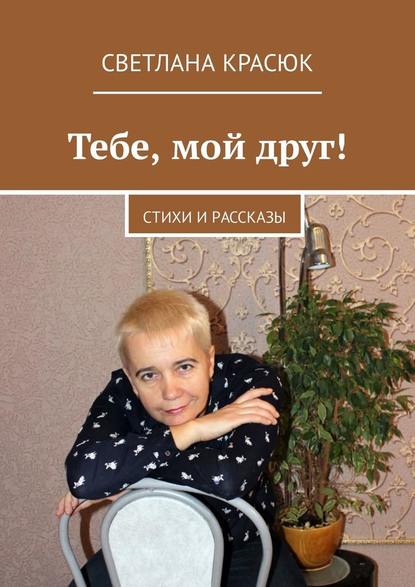 Тебе, мой друг! Стихи и рассказы - Светлана Красюк