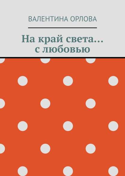 На край света… с любовью — Валентина Александровна Орлова