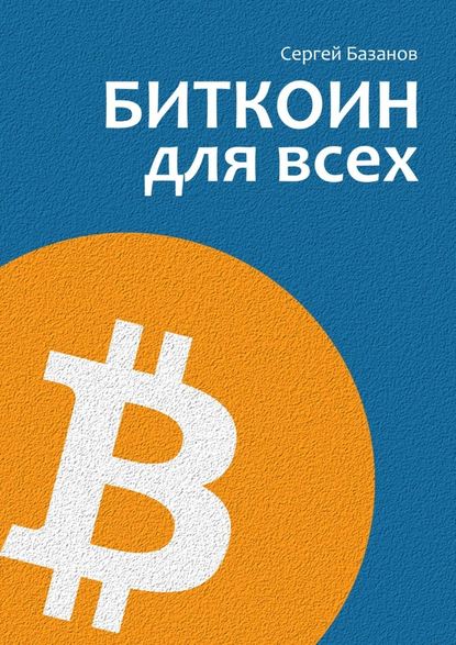 Биткоин для всех. Популярно о первой распределенной одноранговой денежной системе — Сергей Базанов