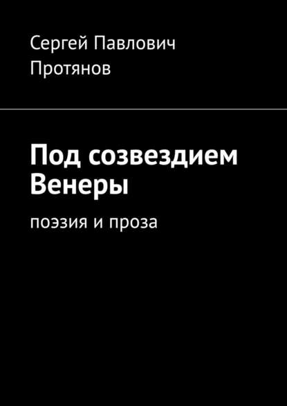 Под созвездием Венеры. Поэзия и проза - Сергей Павлович Протянов