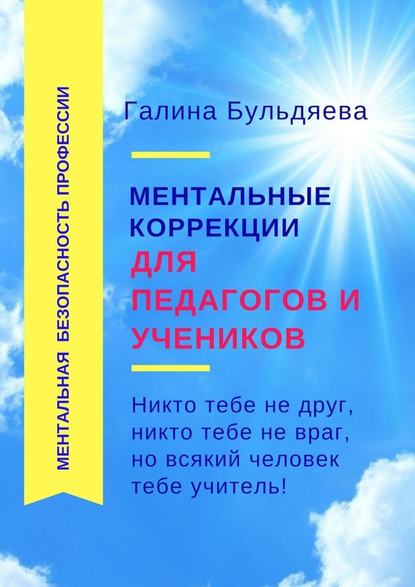 Ментальные коррекции для педагогов и учеников. Никто тебе не друг, никто тебе не враг, но всякий человек тебе учитель — Галина Бульдяева