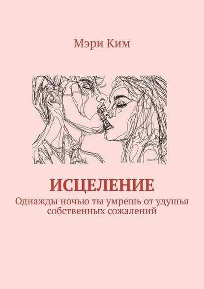 Исцеление. Однажды ночью ты умрешь от удушья собственных сожалений — Мэри Ким