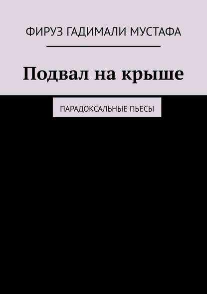 Подвал на крыше. Парадоксальные пьесы - Фируз Гадимали Мустафа