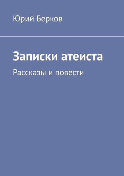 Записки атеиста. Рассказы и повести - Юрий Берков