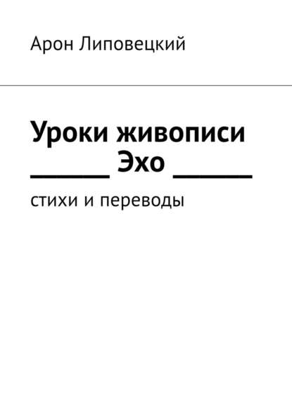 Уроки живописи. Эхо. Стихи и переводы - Арон Липовецкий