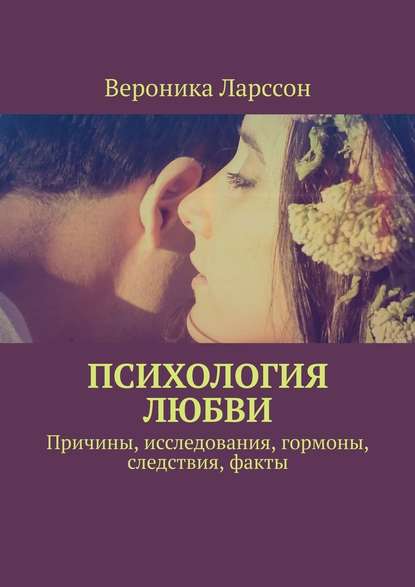 Психология любви. Причины, исследования, гормоны, следствия, факты — Вероника Ларссон