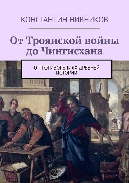 От Троянской войны до Чингисхана. О противоречиях древней истории — Константин Нивников