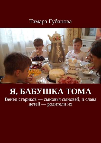 Я, бабушка Тома. Венец стариков – сыновья сыновей, и слава детей – родители их — Тамара Губанова