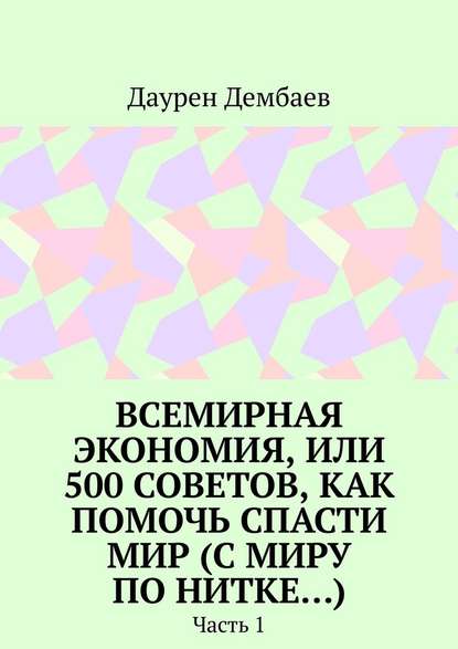 Всемирная экономия, или 500 советов, как помочь спасти мир (С миру по нитке…). Часть 1 - Даурен Дембаев