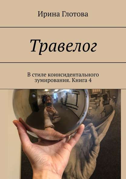 Травелог. В стиле коинсидентального зумирования. Книга 4 — Ирина Глотова