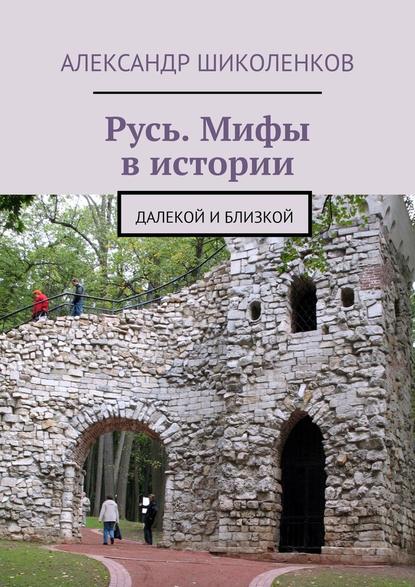 Русь. Мифы в истории. Далекой и близкой - Александр Шиколенков