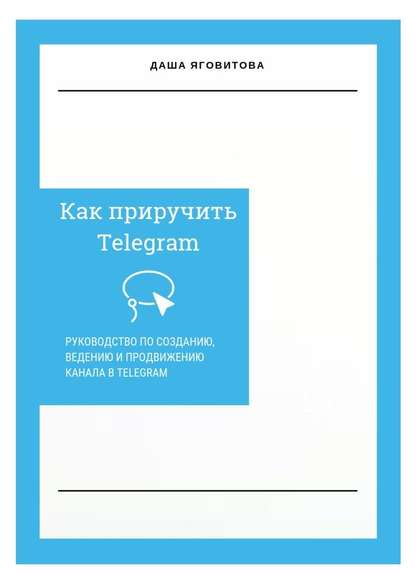 Как приручить Telegram. Руководство по созданию, ведению и продвижению канала в Telegram — Даша Яговитова