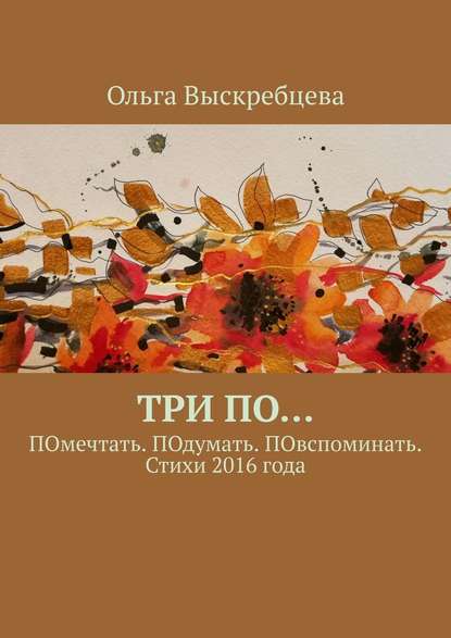 Три ПО… ПОмечтать. ПОдумать. ПОвспоминать. Стихи 2016 года - Ольга Юрьевна Выскребцева