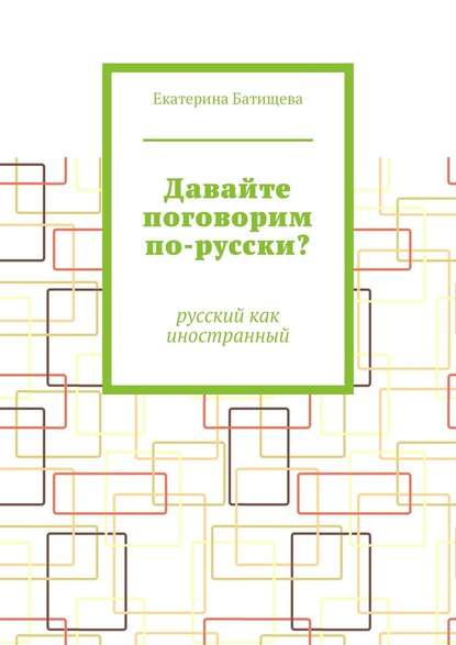 Давайте поговорим по-русски? Русский как иностранный - Екатерина Батищева