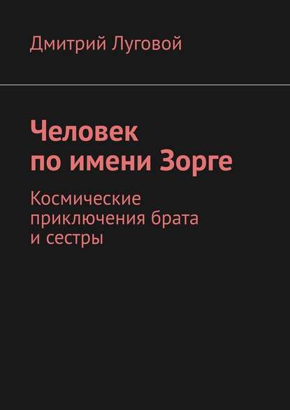 Человек по имени Зорге. Космические приключения брата и сестры - Дмитрий Викторович Луговой