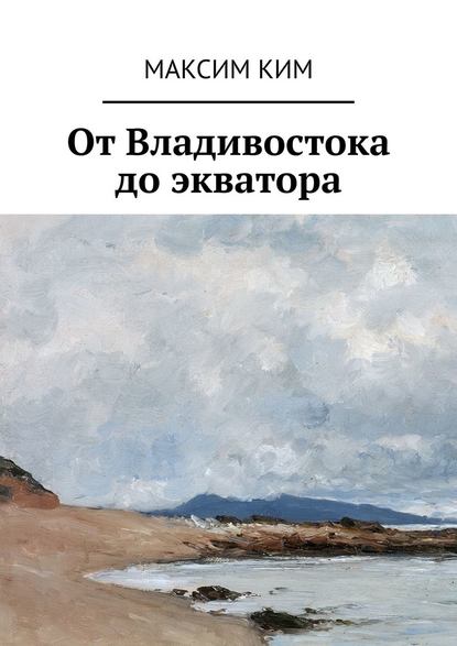 От Владивостока до экватора — Максим Ким